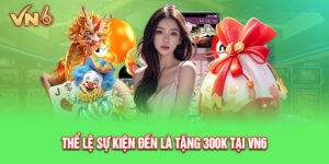 Thông tin sự kiện “Đến là tặng 300k” của VN6